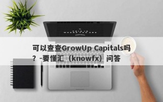 可以查查GrowUp Capitals吗？-要懂汇（knowfx）问答