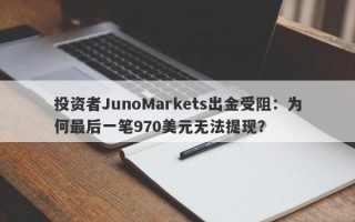 投资者JunoMarkets出金受阻：为何最后一笔970美元无法提现？