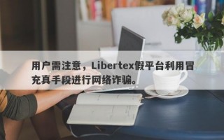 用户需注意，Libertex假平台利用冒充真手段进行网络诈骗。