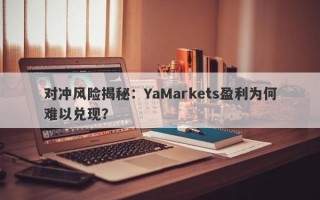 对冲风险揭秘：YaMarkets盈利为何难以兑现？