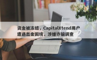 资金被冻结，CapitalXtend用户遭遇出金困境，涉嫌诈骗调查