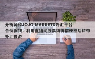 分析师和JOJO MARKETS外汇平台合伙骗钱：利用直播间股票博得信任然后转带外汇投资