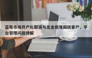 蓝莓市场开户礼取消与出金困难困扰客户，平台管理问题待解