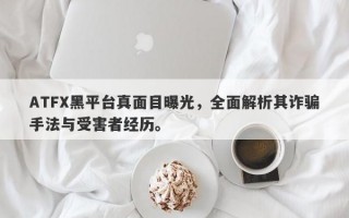 ATFX黑平台真面目曝光，全面解析其诈骗手法与受害者经历。