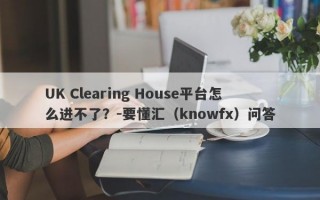 UK Clearing House平台怎么进不了？-要懂汇（knowfx）问答