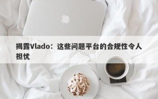 揭露Vlado：这些问题平台的合规性令人担忧