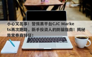 小心又出事！警惕黑平台CJC Markets再次跑路，新手投资人的防骗指南！揭秘异常券商特征！