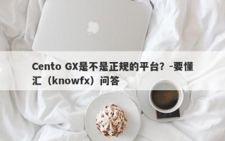 Cento GX是不是正规的平台？-要懂汇（knowfx）问答