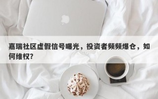 嘉瑞社区虚假信号曝光，投资者频频爆仓，如何维权？