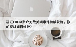 福汇FXCM账户无故关闭事件持续发酵，你的权益如何维护？