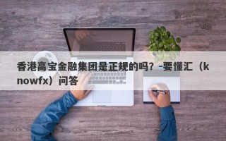 香港高宝金融集团是正规的吗？-要懂汇（knowfx）问答