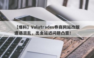 【爆料】Valutrades券商网站改版遭遇混乱，出金延迟问题凸显！