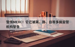 警惕MEXC！它已被英、韩、日等多国监管机构警告