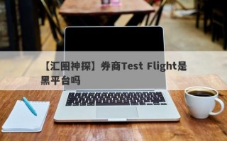 【汇圈神探】券商Test Flight是黑平台吗
