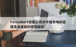 ForexMart交易公司对中国市场的态度及其背后的原因解析