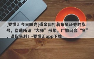 [要懂汇今日曝光]盛金网打着东吴证券的旗号，塑造所谓“大师”形象，广撒网套“鱼”，谋取暴利！-要懂汇app下载