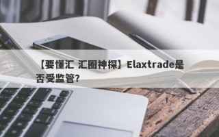 【要懂汇 汇圈神探】Elaxtrade是否受监管？
