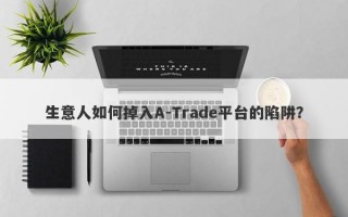 生意人如何掉入A-Trade平台的陷阱？