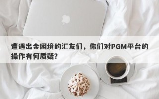 遭遇出金困境的汇友们，你们对PGM平台的操作有何质疑？