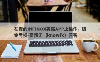 在假的INFINOX英诺APP上操作，资金亏损-要懂汇（knowfx）问答