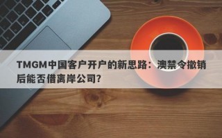 TMGM中国客户开户的新思路：澳禁令撤销后能否借离岸公司？