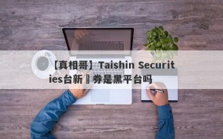 【真相哥】Taishin Securities台新證券是黑平台吗
