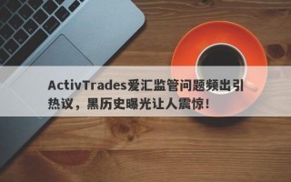 ActivTrades爱汇监管问题频出引热议，黑历史曝光让人震惊！