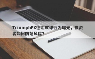 TriumphFX德汇欺诈行为曝光，投资者如何防范风险？