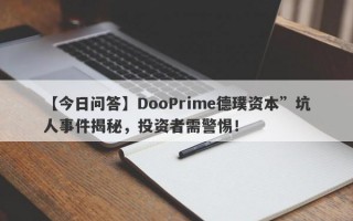 【今日问答】DooPrime德璞资本”坑人事件揭秘，投资者需警惕！