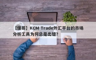 【懂哥】KCM Trade外汇平台的市场分析工具为何总是出错？