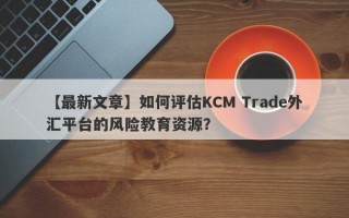 【最新文章】如何评估KCM Trade外汇平台的风险教育资源？
