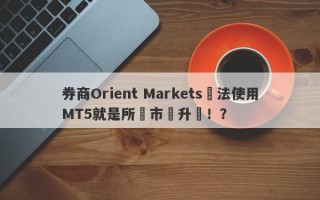 券商Orient Markets無法使用MT5就是所謂市場升級！？