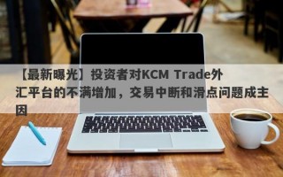 【最新曝光】投资者对KCM Trade外汇平台的不满增加，交易中断和滑点问题成主因