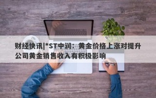 财经快讯|*ST中润：黄金价格上涨对提升公司黄金销售收入有积极影响