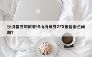 投资者应如何看待山海证券ZFX报价滑点问题？