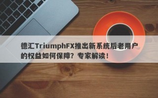 德汇TriumphFX推出新系统后老用户的权益如何保障？专家解读！