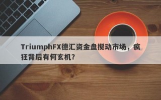 TriumphFX德汇资金盘搅动市场，疯狂背后有何玄机？