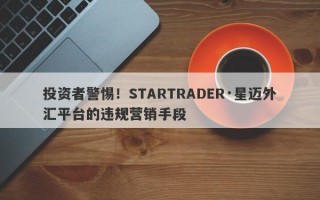 投资者警惕！STARTRADER·星迈外汇平台的违规营销手段