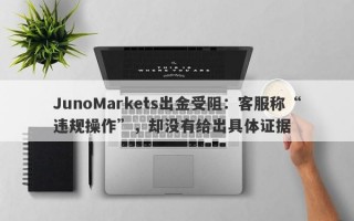 JunoMarkets出金受阻：客服称“违规操作”，却没有给出具体证据