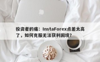 投资者的痛：InstaForex点差太高了，如何克服无法获利困境？