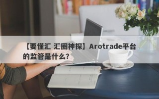 【要懂汇 汇圈神探】Arotrade平台的监管是什么？
