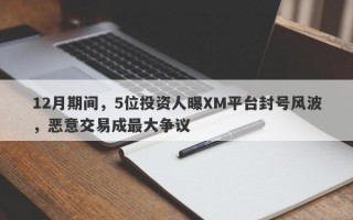 12月期间，5位投资人曝XM平台封号风波，恶意交易成最大争议