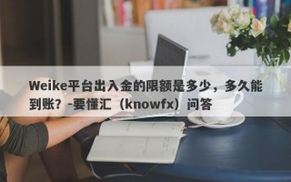 Weike平台出入金的限额是多少，多久能到账？-要懂汇（knowfx）问答