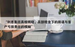 “利惠集团真相揭晓，高额赠金下的阴谋与客户亏损责任的模糊”