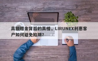 高额赠金背后的真相，LIRUNEX利惠客户如何避免陷阱？