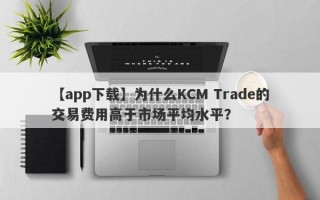 【app下载】为什么KCM Trade的交易费用高于市场平均水平？