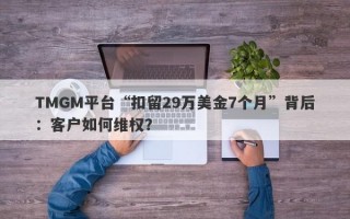 TMGM平台“扣留29万美金7个月”背后：客户如何维权？