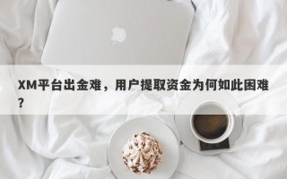 XM平台出金难，用户提取资金为何如此困难？