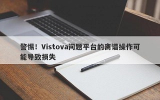 警惕！Vistova问题平台的离谱操作可能导致损失