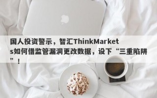 国人投资警示，智汇ThinkMarkets如何借监管漏洞更改数据，设下“三重陷阱”！